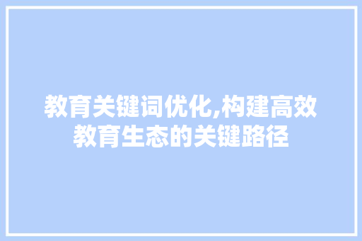 教育关键词优化,构建高效教育生态的关键路径