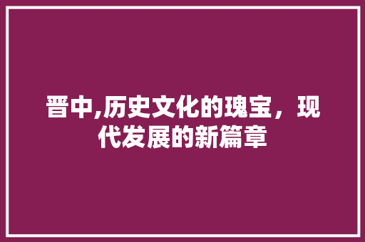 晋中,历史文化的瑰宝，现代发展的新篇章