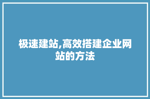 极速建站,高效搭建企业网站的方法 百度算法