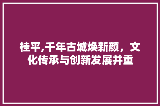 桂平,千年古城焕新颜，文化传承与创新发展并重