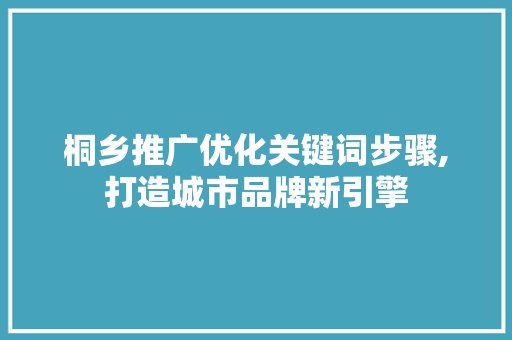 桐乡推广优化关键词步骤,打造城市品牌新引擎
