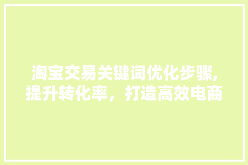 淘宝交易关键词优化步骤,提升转化率，打造高效电商之路 小程序开发