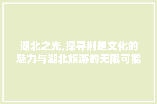 湖北之光,探寻荆楚文化的魅力与湖北旅游的无限可能 百度算法