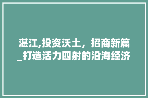 湛江,投资沃土，招商新篇_打造活力四射的沿海经济新引擎