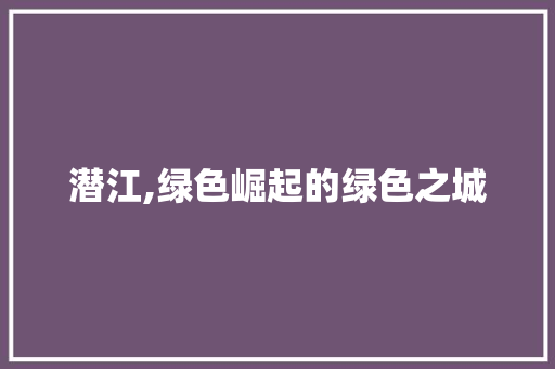 潜江,绿色崛起的绿色之城