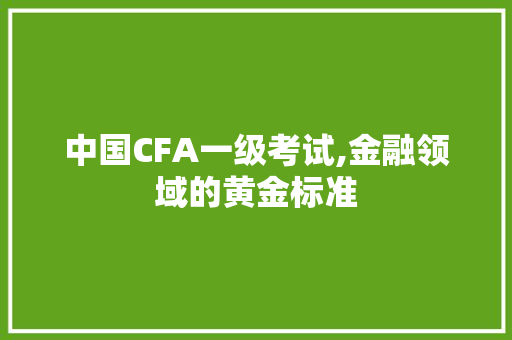 中国CFA一级考试,金融领域的黄金标准