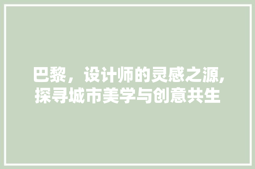 巴黎，设计师的灵感之源,探寻城市美学与创意共生 巴黎，设计师的灵感之源,探寻城市美学与创意共生 头条优化