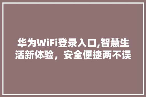 华为WiFi登录入口,智慧生活新体验，安全便捷两不误