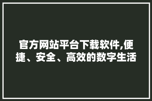 官方网站平台下载软件,便捷、安全、高效的数字生活助手