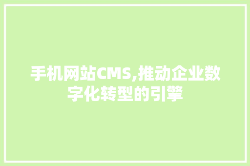 手机网站CMS,推动企业数字化转型的引擎 头条优化