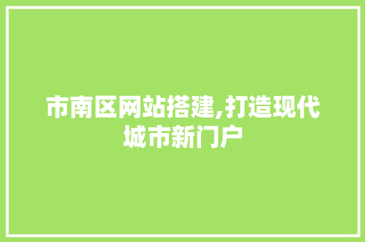 市南区网站搭建,打造现代城市新门户