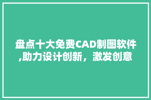 盘点十大免费CAD制图软件,助力设计创新，激发创意潜能