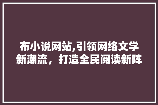 布小说网站,引领网络文学新潮流，打造全民阅读新阵地