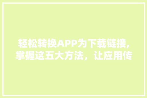 轻松转换APP为下载链接,掌握这五大方法，让应用传播更高效