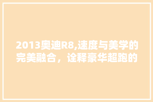 2013奥迪R8,速度与美学的完美融合，诠释豪华超跑的极致魅力