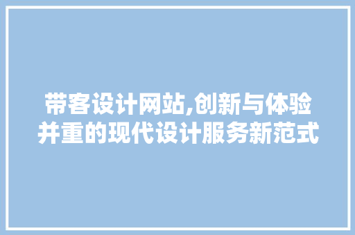 带客设计网站,创新与体验并重的现代设计服务新范式 带客设计网站,创新与体验并重的现代设计服务新范式 360搜优化