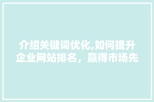 介绍关键词优化,如何提升企业网站排名，赢得市场先机