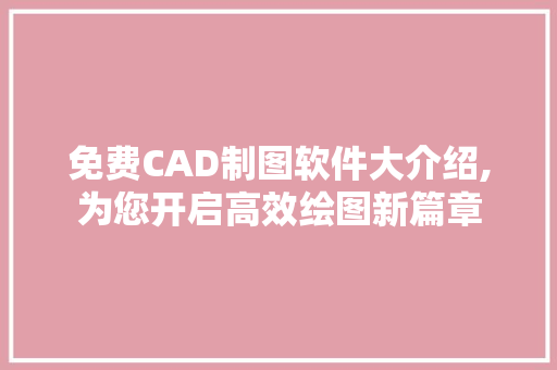 免费CAD制图软件大介绍,为您开启高效绘图新篇章 小程序开发
