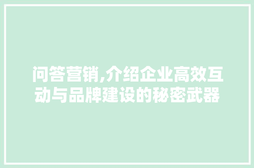 问答营销,介绍企业高效互动与品牌建设的秘密武器