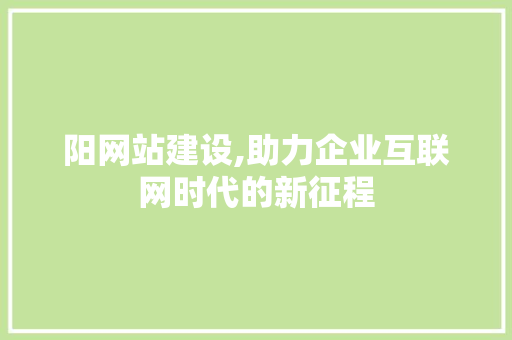 阳网站建设,助力企业互联网时代的新征程 搜狗优化
