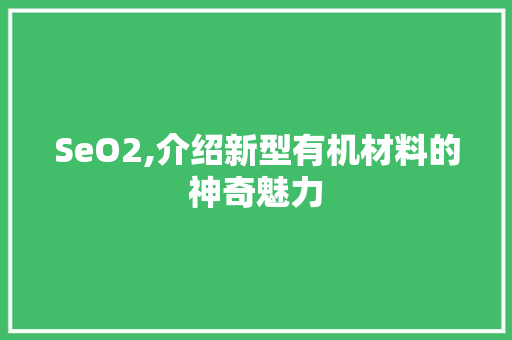 SeO2,介绍新型有机材料的神奇魅力