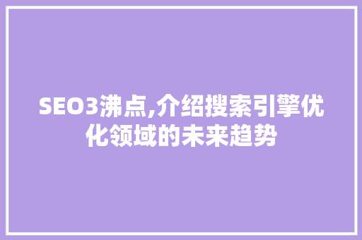 SEO3沸点,介绍搜索引擎优化领域的未来趋势
