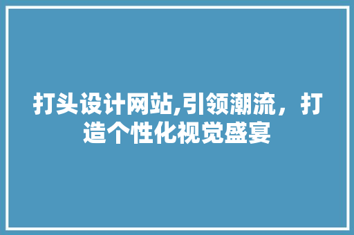 打头设计网站,引领潮流，打造个性化视觉盛宴 打头设计网站,引领潮流，打造个性化视觉盛宴 百度算法