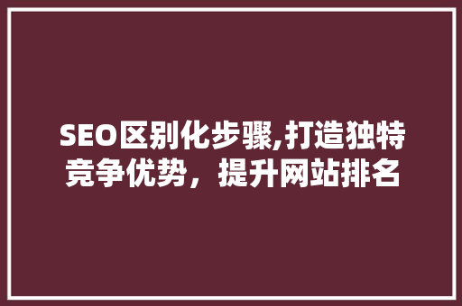 SEO区别化步骤,打造独特竞争优势，提升网站排名