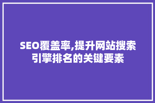 SEO覆盖率,提升网站搜索引擎排名的关键要素