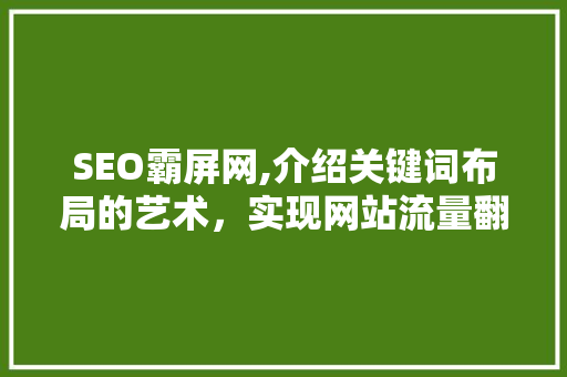 SEO霸屏网,介绍关键词布局的艺术，实现网站流量翻倍增长