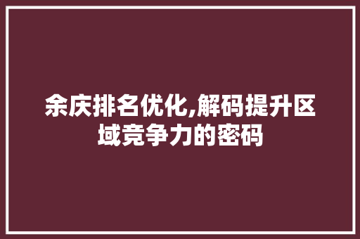余庆排名优化,解码提升区域竞争力的密码 360搜优化
