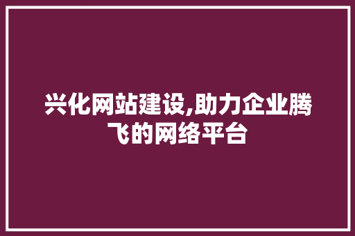 兴化网站建设,助力企业腾飞的网络平台