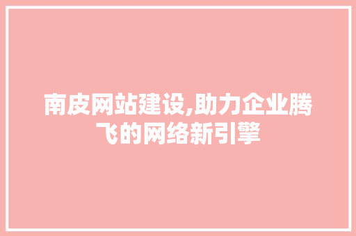 南皮网站建设,助力企业腾飞的网络新引擎 英文谷歌算法