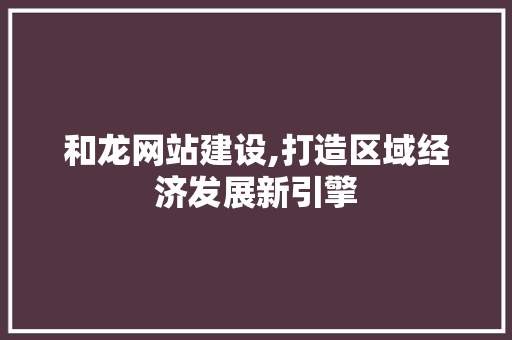 和龙网站建设,打造区域经济发展新引擎