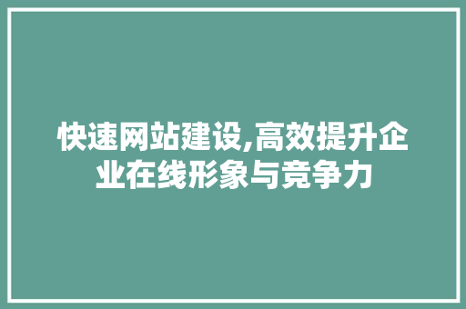 快速网站建设,高效提升企业在线形象与竞争力