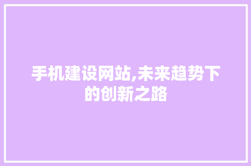 手机建设网站,未来趋势下的创新之路