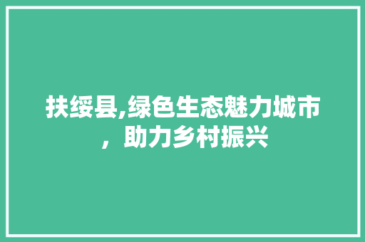 扶绥县,绿色生态魅力城市，助力乡村振兴 360搜优化