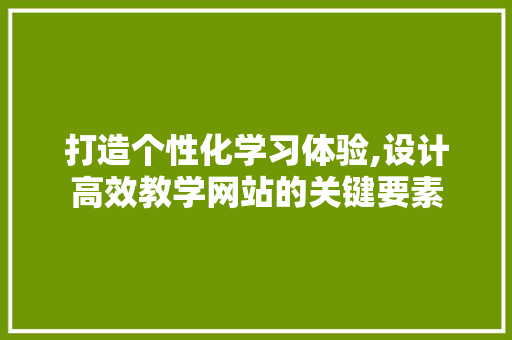 打造个性化学习体验,设计高效教学网站的关键要素 打造个性化学习体验,设计高效教学网站的关键要素 小程序开发