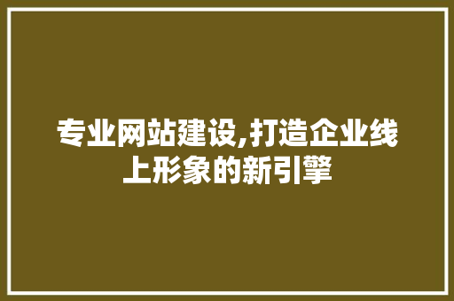 专业网站建设,打造企业线上形象的新引擎