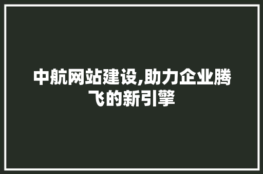 中航网站建设,助力企业腾飞的新引擎 搜狗优化