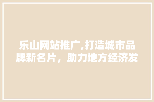 乐山网站推广,打造城市品牌新名片，助力地方经济发展