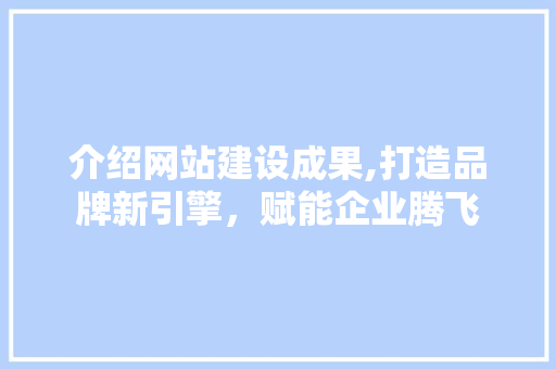 介绍网站建设成果,打造品牌新引擎，赋能企业腾飞 百度算法