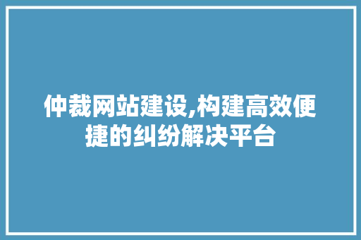 仲裁网站建设,构建高效便捷的纠纷解决平台 英文谷歌算法