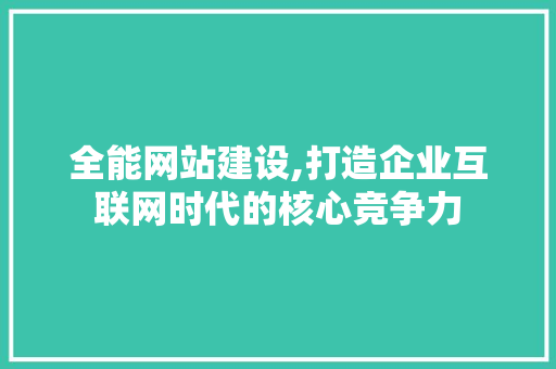 全能网站建设,打造企业互联网时代的核心竞争力 网站开发