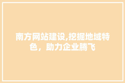 南方网站建设,挖掘地域特色,助力企业腾飞 AI技术学习 南方网站建设,挖掘地域特色,助力企业腾飞 AI技术学习