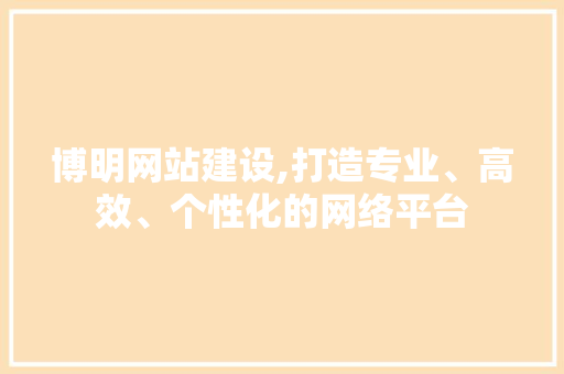 博明网站建设,打造专业、高效、个性化的网络平台 搜狗优化