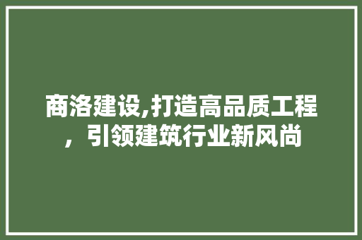 商洛建设,打造高品质工程，引领建筑行业新风尚