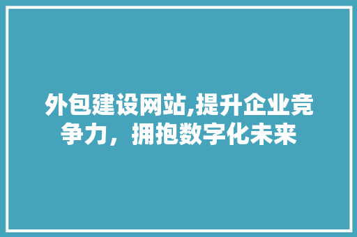外包建设网站,提升企业竞争力，拥抱数字化未来