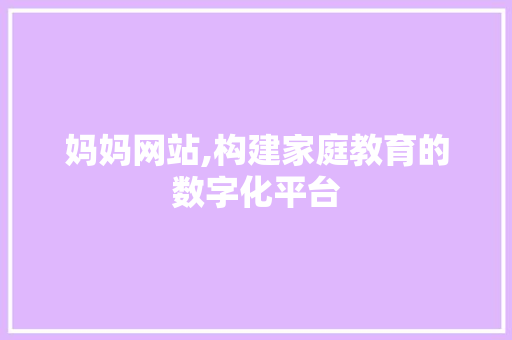 妈妈网站,构建家庭教育的数字化平台