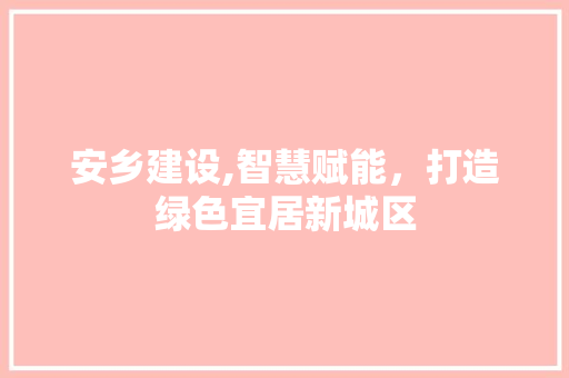 安乡建设,智慧赋能，打造绿色宜居新城区 英文谷歌算法